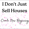 I Don't Just Sell Houses, I Create New Beginnings