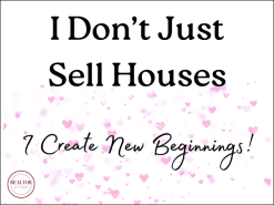 I Don't Just Sell Houses, I Create New Beginnings